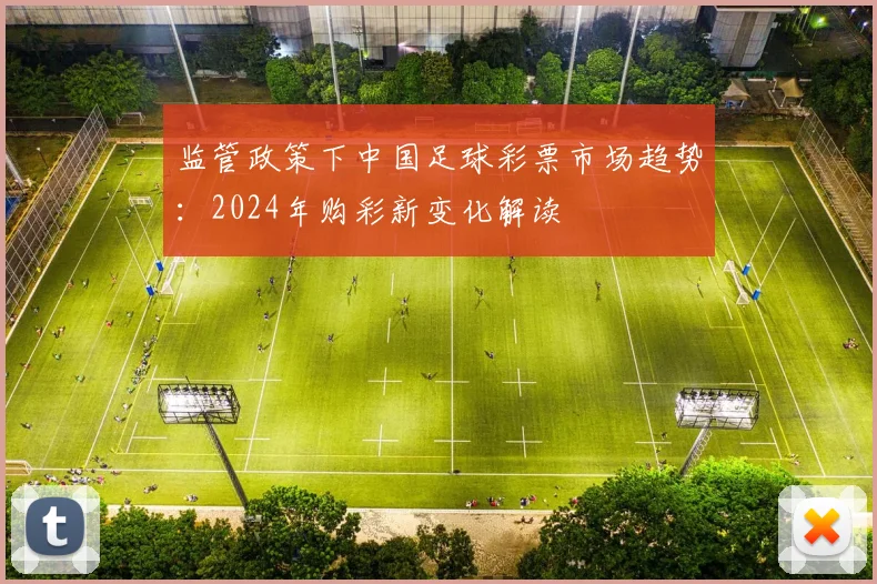 监管政策下中国足球彩票市场趋势：2024年购彩新变化解读