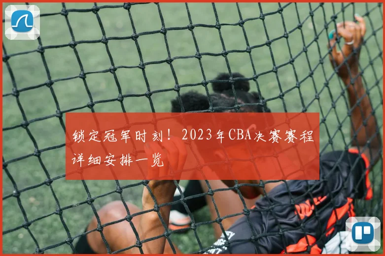 锁定冠军时刻！2023年CBA决赛赛程详细安排一览